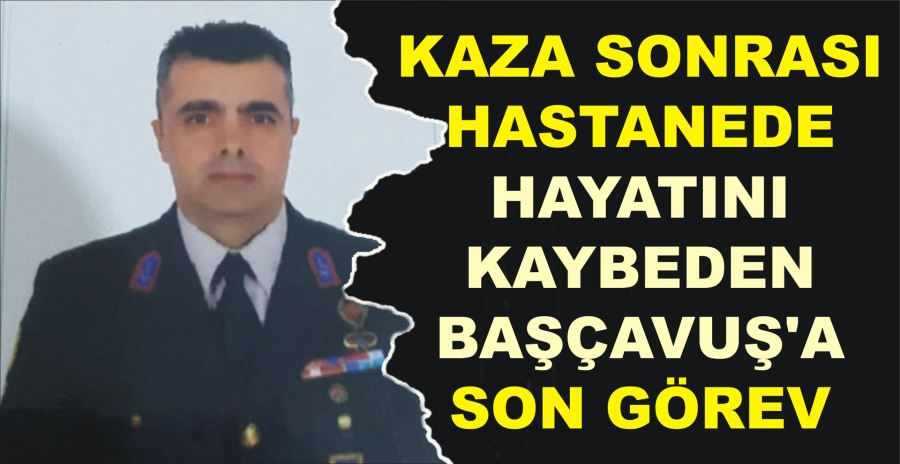 KAZA SONRASI HASTANEDE HAYATINI  KAYBEDEN BAŞÇAVUŞ’A SON GÖREV
