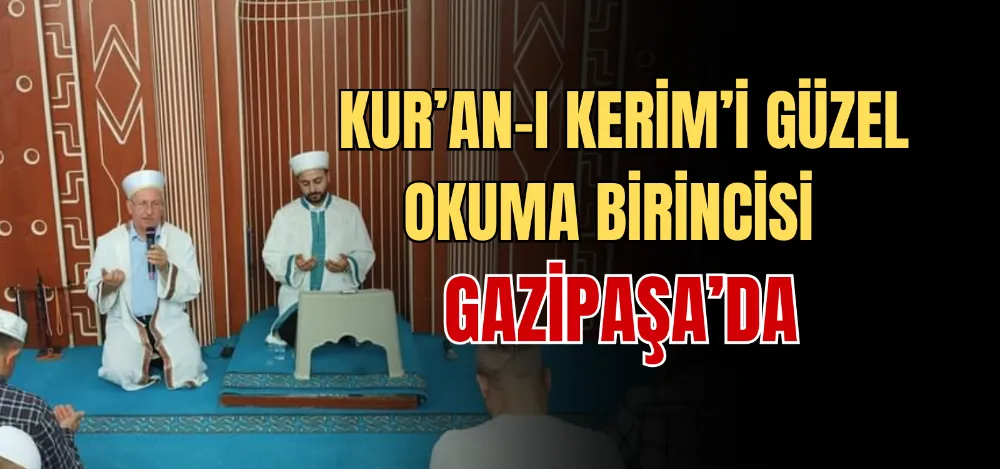KUR’AN-I KERİM’İ GÜZEL OKUMA BİRİNCİSİ GAZİPAŞA’DA  