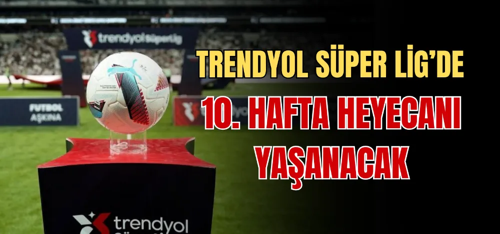TRENDYOL SÜPER LİG’DE 10. HAFTA HEYECANI YAŞANACAK 