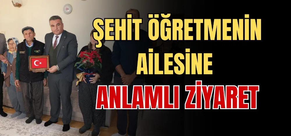 ŞEHİT ÖĞRETMENİN AİLESİNE ANLAMLI ZİYARET 