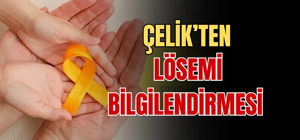 ÇELİK’TEN LÖSEMİ BİLGİLENDİRMESİ 