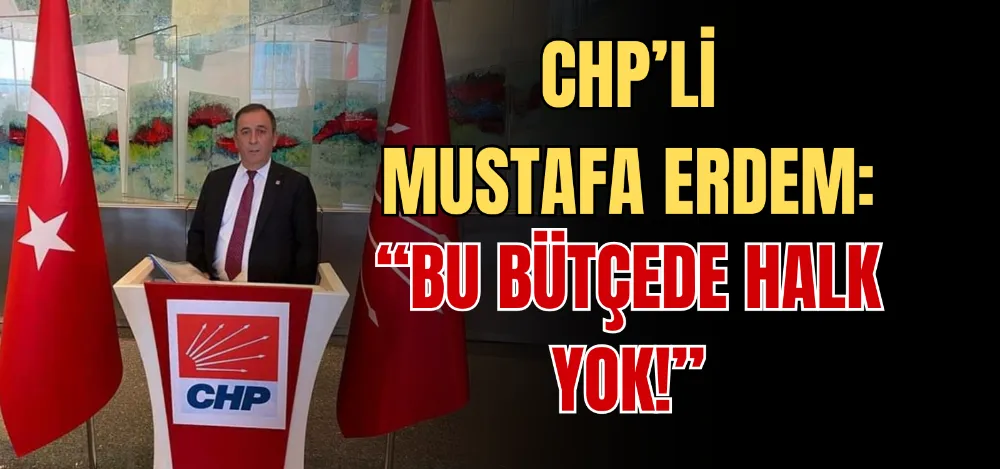CHP’Lİ MUSTAFA ERDEM: “BU BÜTÇEDE HALK YOK!” 