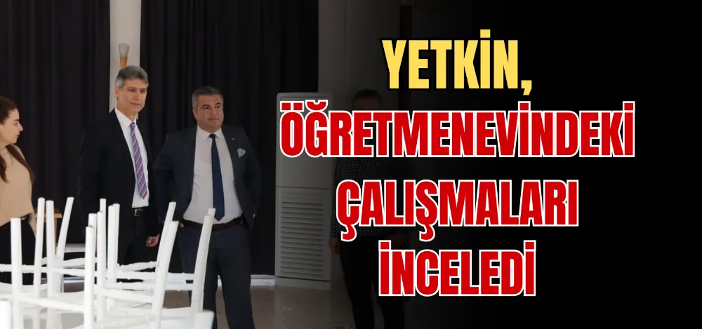 YETKİN, ÖĞRETMENEVİNDEKİ ÇALIŞMALARI İNCELEDİ 