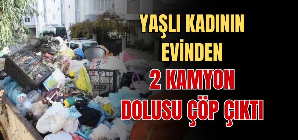 YAŞLI KADININ EVİNDEN 2 KAMYON DOLUSU ÇÖP ÇIKTI 