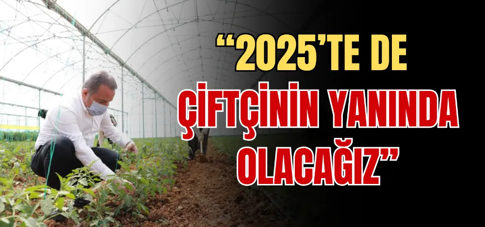 “2025’TE DE ÇİFTÇİNİN YANINDA OLACAĞIZ” 