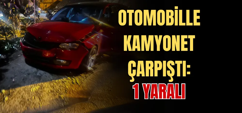 OTOMOBİLLE KAMYONET ÇARPIŞTI: 1 YARALI