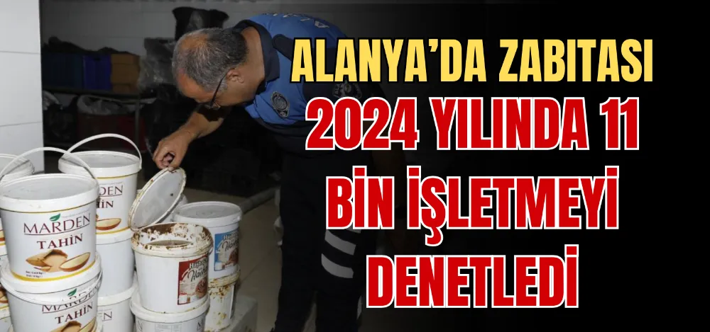 ALANYA’DA ZABITASI 2024 YILINDA 11 BİN İŞLETMEYİ DENETLEDİ 