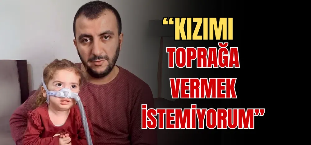 “KIZIMI TOPRAĞA VERMEK İSTEMİYORUM” 