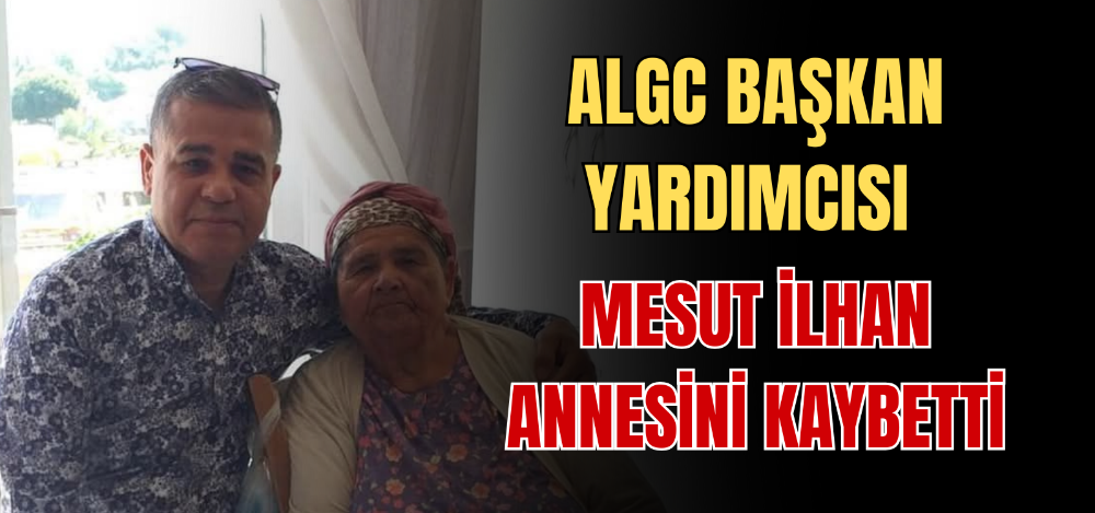 ALGC BAŞKAN YARDIMCISI MESUT İLHAN ANNESİNİ KAYBETTİ