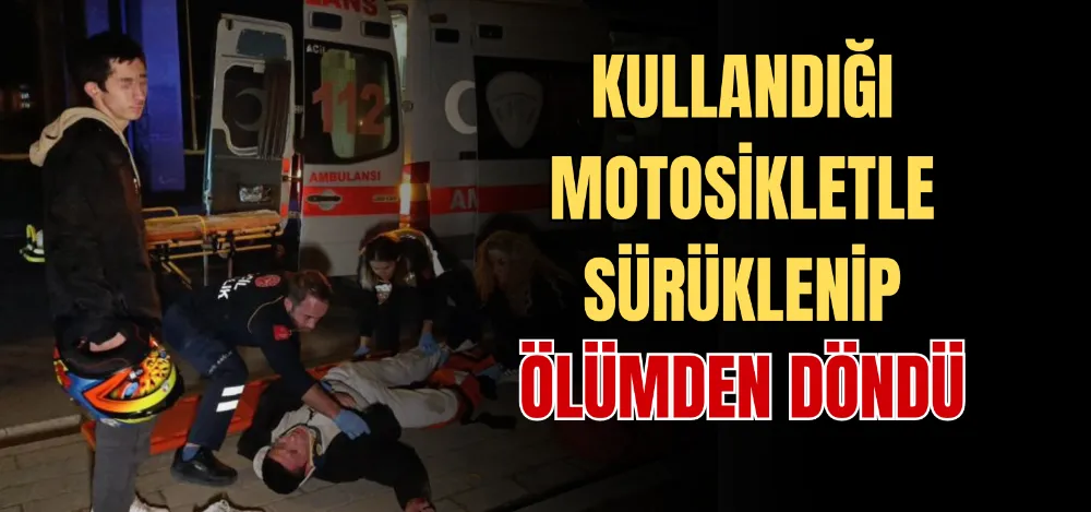 KULLANDIĞI MOTOSİKLETLE SÜRÜKLENİP ÖLÜMDEN DÖNDÜ 