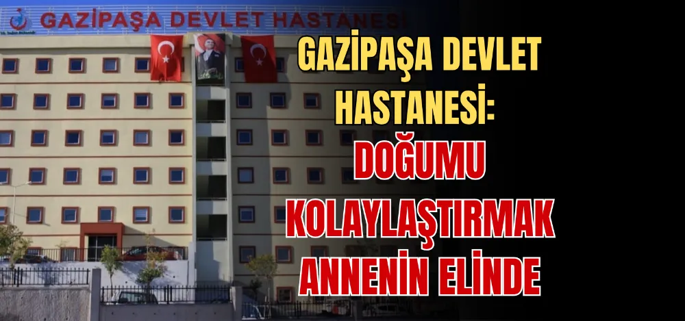 GAZİPAŞA DEVLET HASTANESİ: DOĞUMU KOLAYLAŞTIRMAK ANNENİN ELİNDE 