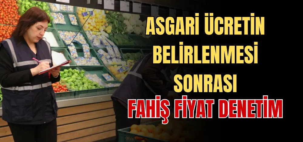 ASGARİ ÜCRETİN BELİRLENMESİ SONRASI FAHİŞ FİYAT DENETİM 