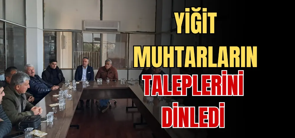 YİĞİT MUHTARLARIN TALEPLERİNİ DİNLEDİ 