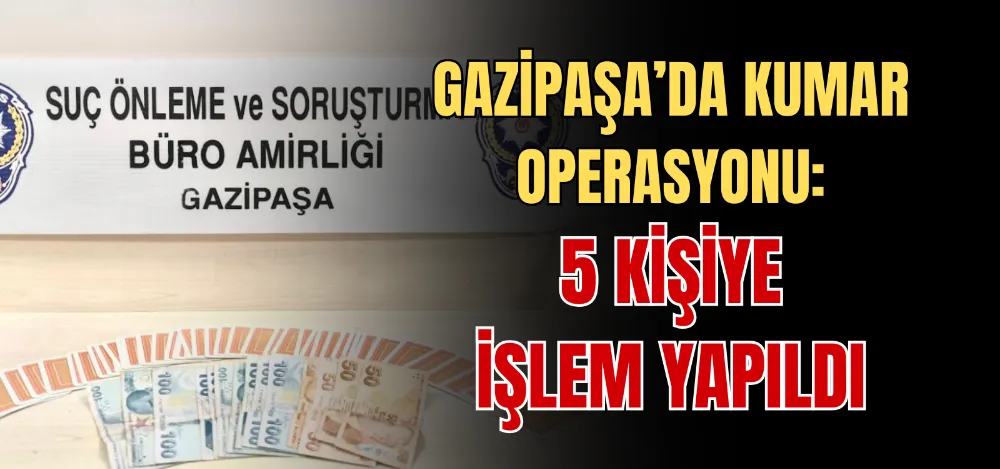 GAZİPAŞA’DA KUMAR OPERASYONU: 5 KİŞİYE İŞLEM YAPILDI 