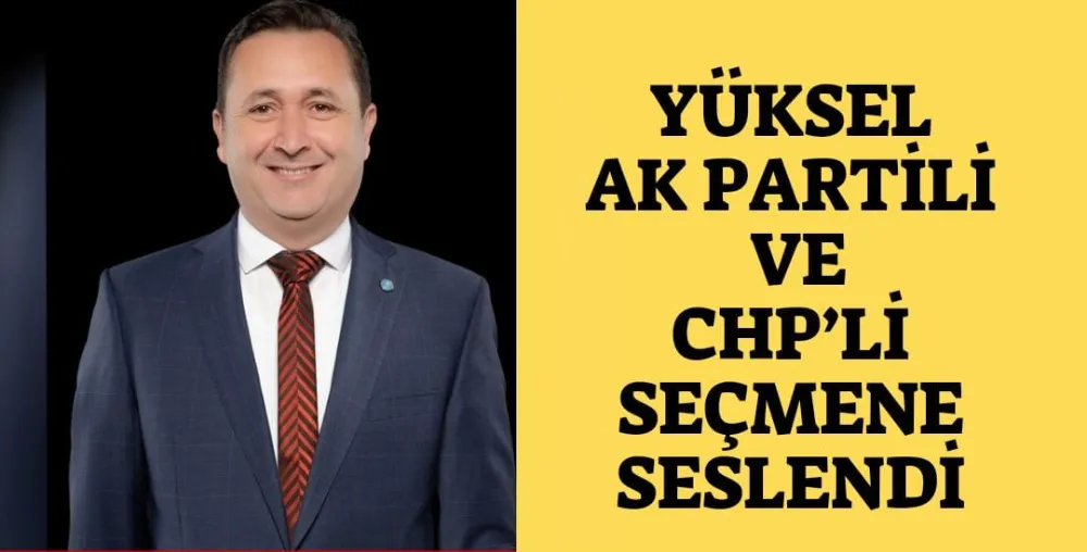 YÜKSEL AK PARTİLİ VE  CHP’Lİ SEÇMENE SESLENDİ