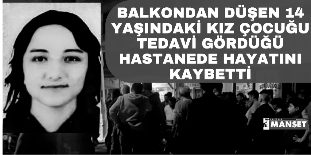 BALKONDAN DÜŞEN 14 YAŞINDAKİ KIZ ÇOCUĞU TEDAVİ GÖRDÜĞÜ HASTANEDE HAYATINI KAYBETTİ