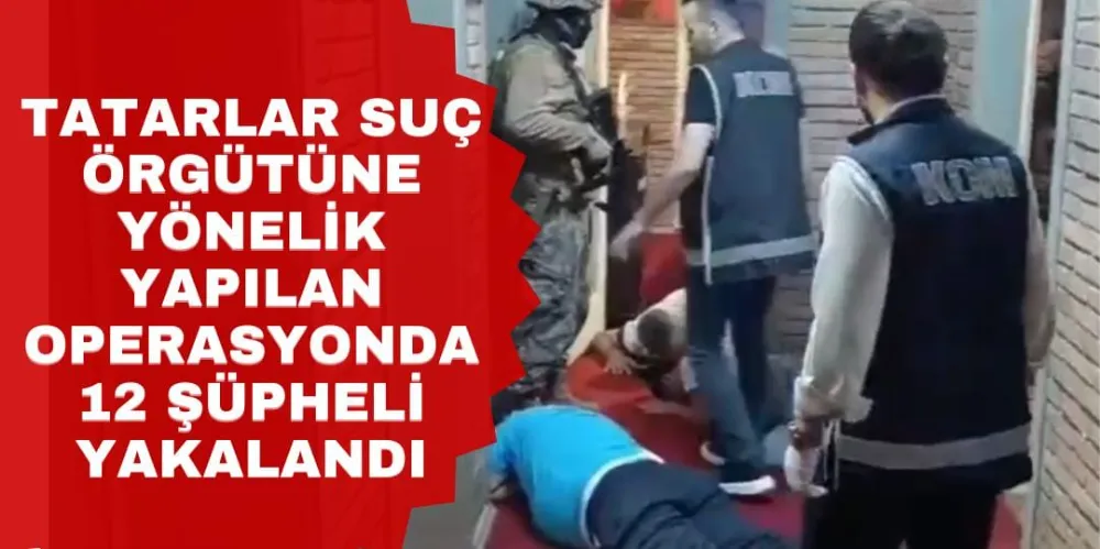 TATARLAR SUÇ ÖRGÜTÜNE YÖNELİK YAPILAN OPERASYONDA 12 ŞÜPHELİ YAKALANDI        