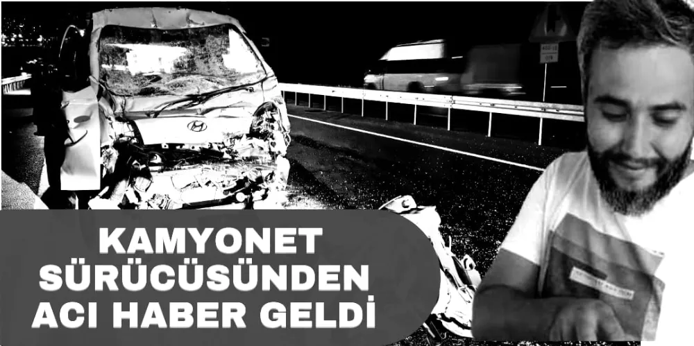 KAMYONET SÜRÜCÜSÜNDEN ACI HABER GELDİ