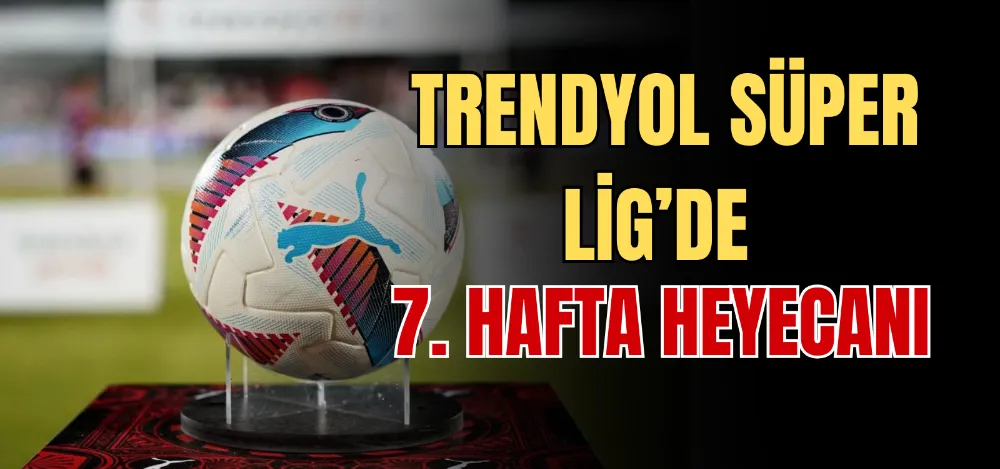 TRENDYOL SÜPER LİG’DE 7. HAFTA HEYECANI 