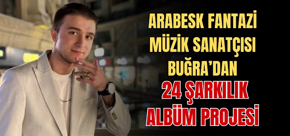 ARABESK FANTAZİ MÜZİK SANATÇISI BUĞRA’DAN 24 ŞARKILIK ALBÜM PROJESİ 