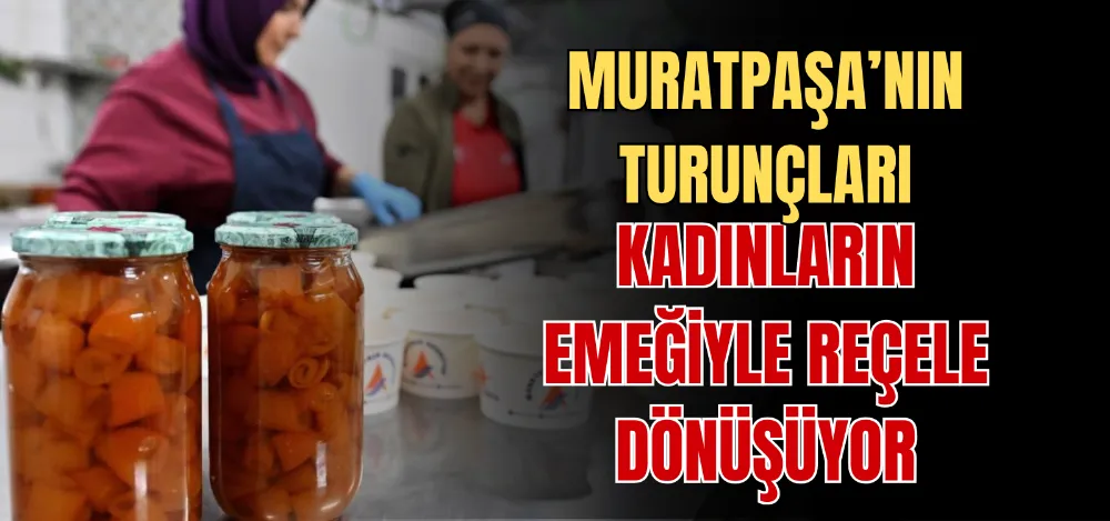 MURATPAŞA’NIN TURUNÇLARI KADINLARIN EMEĞİYLE REÇELE DÖNÜŞÜYOR 