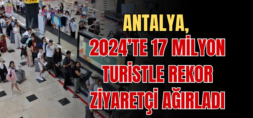 ANTALYA, 2024’TE 17 MİLYON TURİSTLE REKOR ZİYARETÇİ AĞIRLADI 
