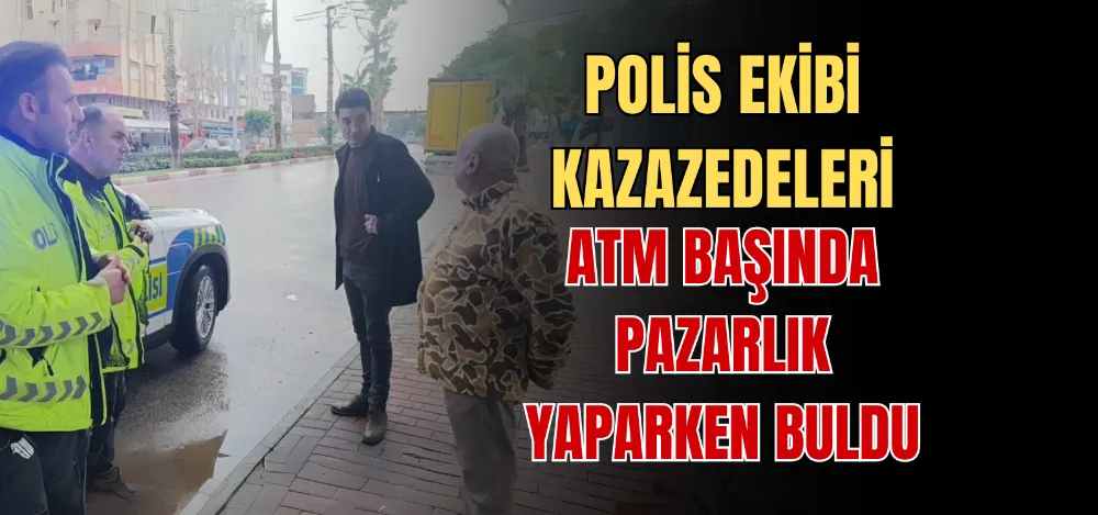 POLİS EKİBİ KAZAZEDELERİ ATM BAŞINDA PAZARLIK YAPARKEN BULDU 
