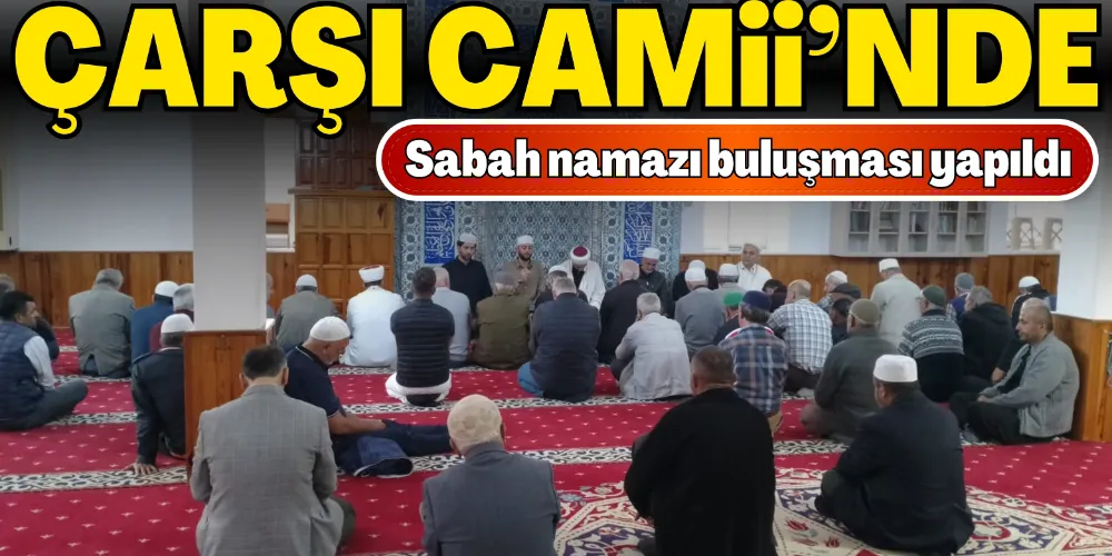 ÇARŞI CAMİİ’NDE SABAH NAMAZI BULUŞMASI YAPILDI