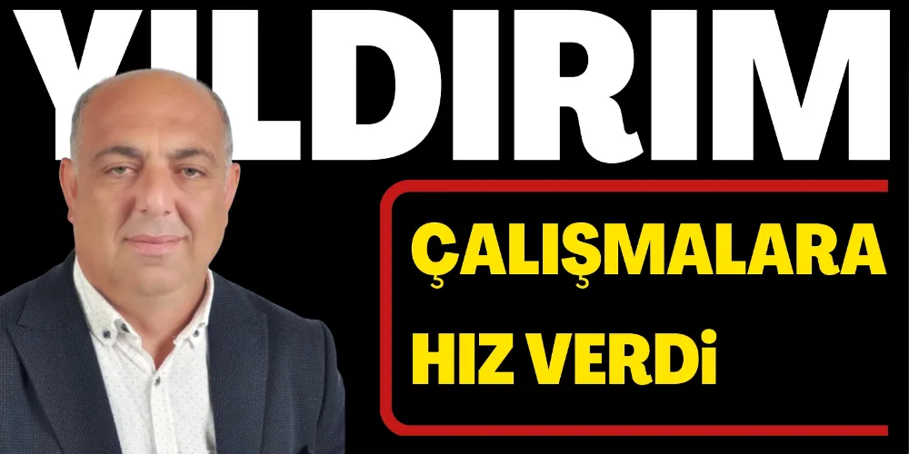 YILDIRIM ÇALIŞMALARA HIZ VERDİ