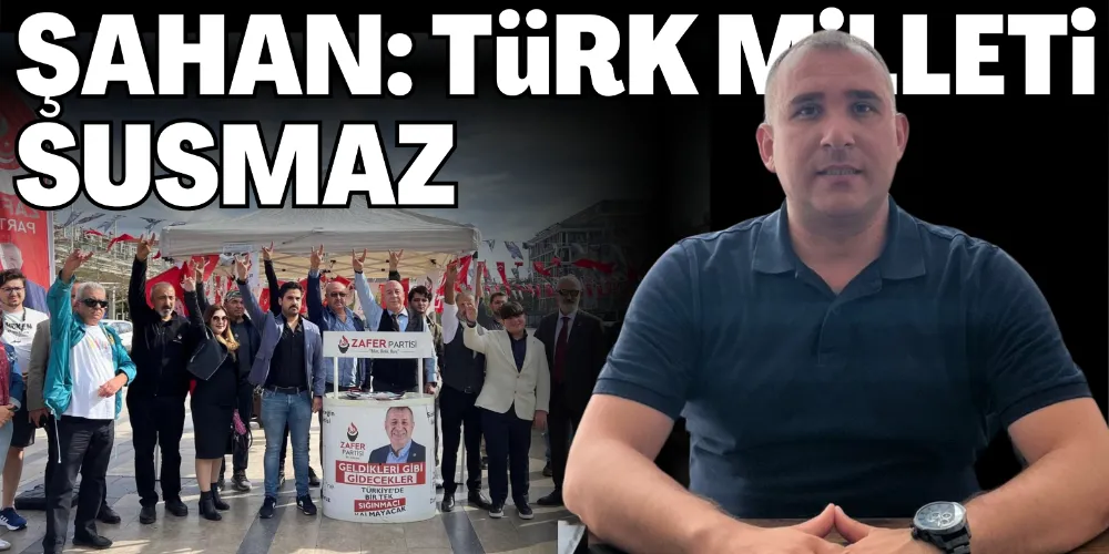 ŞAHAN: TÜRK MİLLETİ SUSMAZ