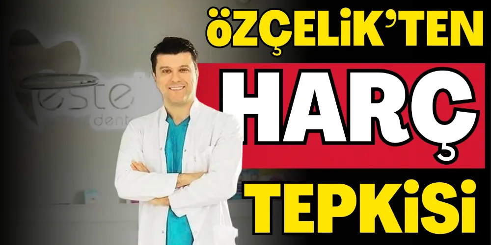 ÖZÇELİK’TEN HARÇ TEPKİSİ