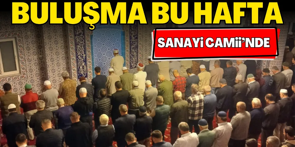 BULUŞMA BU HAFTA SANAYİ CAMİİ’NDE