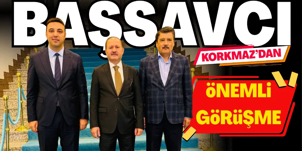 BAŞSAVCI KORKMAZ’DAN ÖNEMLİ GÖRÜŞME