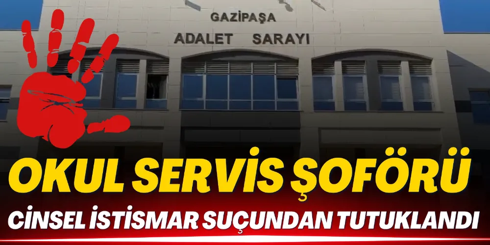 OKUL SERVİS ŞOFÖRÜ CİNSEL İSTİSMAR SUÇUNDAN TUTUKLANDI