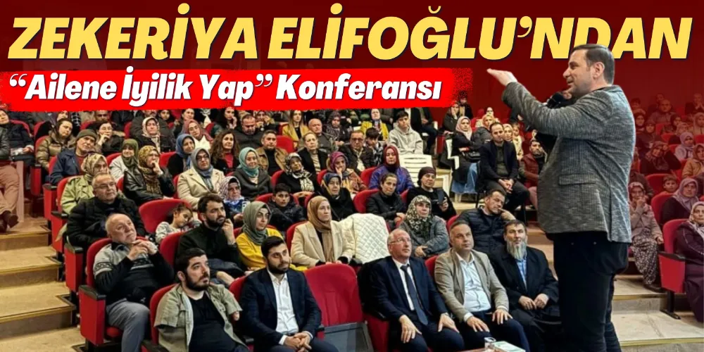 ZEKERİYA ELİFOĞLU’NDAN “AİLENE İYİLİK YAP” KONFERANSI 