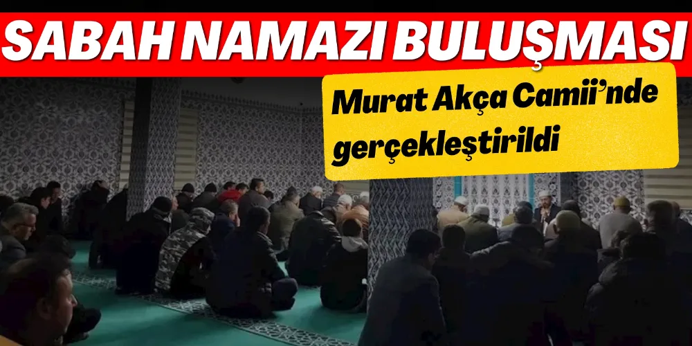 SABAH NAMAZI BULUŞMASI MURAT AKÇA CAMİİ’NDE GERÇEKLEŞTİRİLDİ