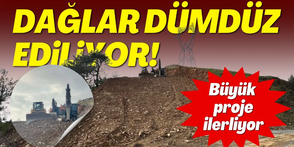 DAĞLAR DÜMDÜZ EDİLİYOR! BÜYÜK PROJE HIZLA İLERLİYOR
