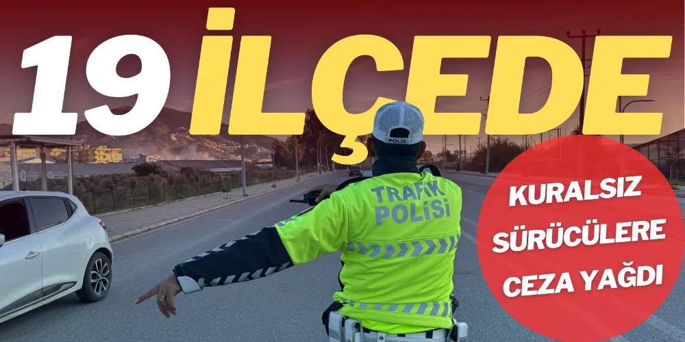 KURALSIZ SÜRÜCÜLERE CEZA YAĞDI