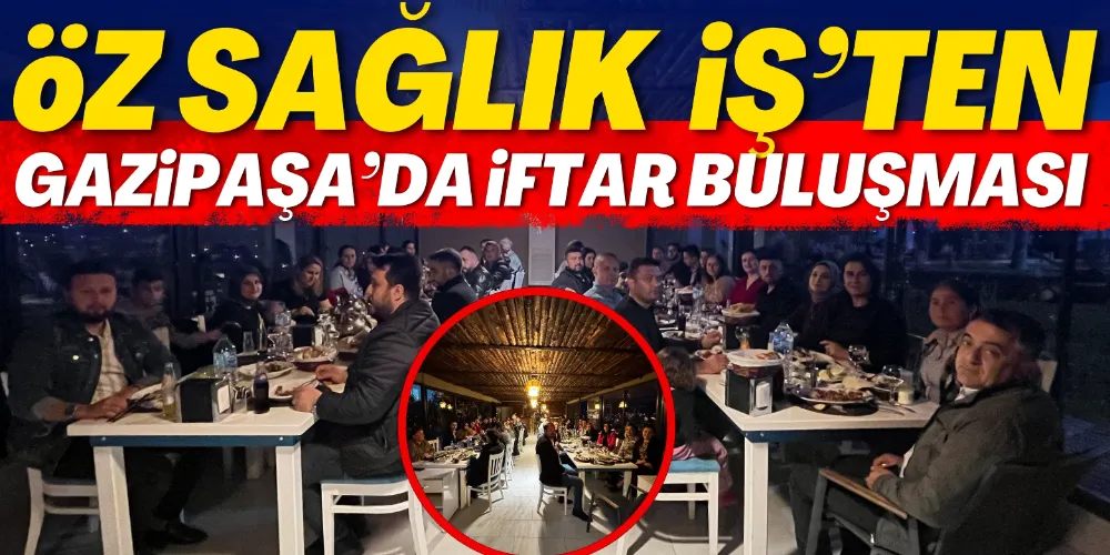 ÖZ SAĞLIK-İŞ SENDİKASI’NDAN GAZİPAŞA’DA İFTAR BULUŞMASI