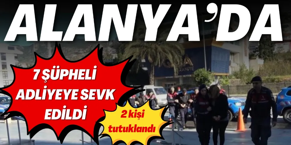 ALANYA’DA 7 ŞÜPHELİ ADLİYEYE SEVK EDİLDİ
