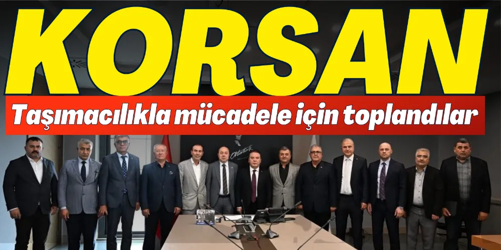 KORSAN TAŞIMACILIKLA MÜCADELE İÇİN TOPLANDILAR