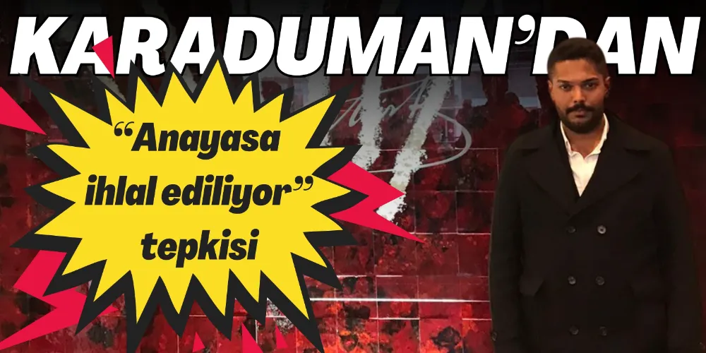 KARADUMAN’DAN “ANAYASA İHLAL EDİLİYOR” TEPKİSİ