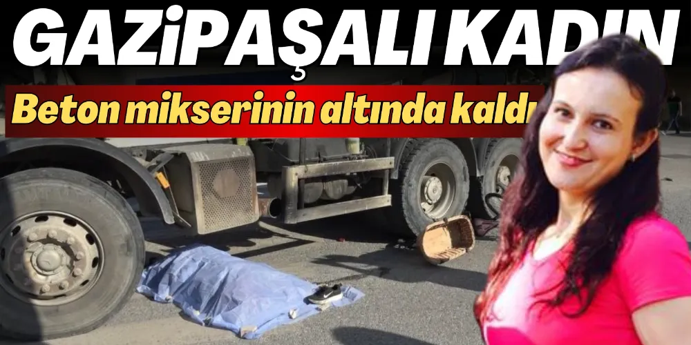 BETON MİKSERİNİN ALTINDA KALAN GAZİPAŞALI KADIN HAYATINI KAYBETTİ