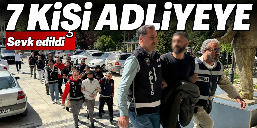 7 KİŞİ ADLİYEYE SEVK EDİLDİ