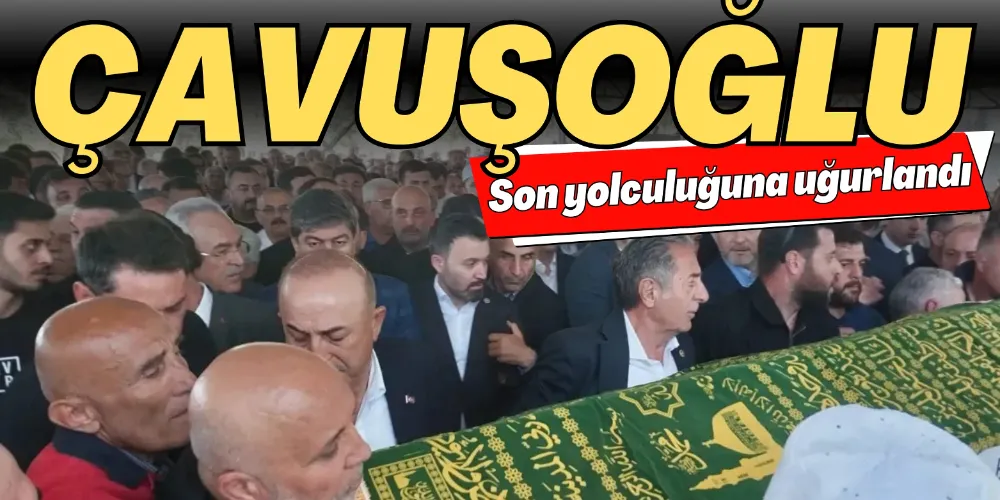 ÇAVUŞOĞLU SON YOLCULUĞUNA UĞURLANDI