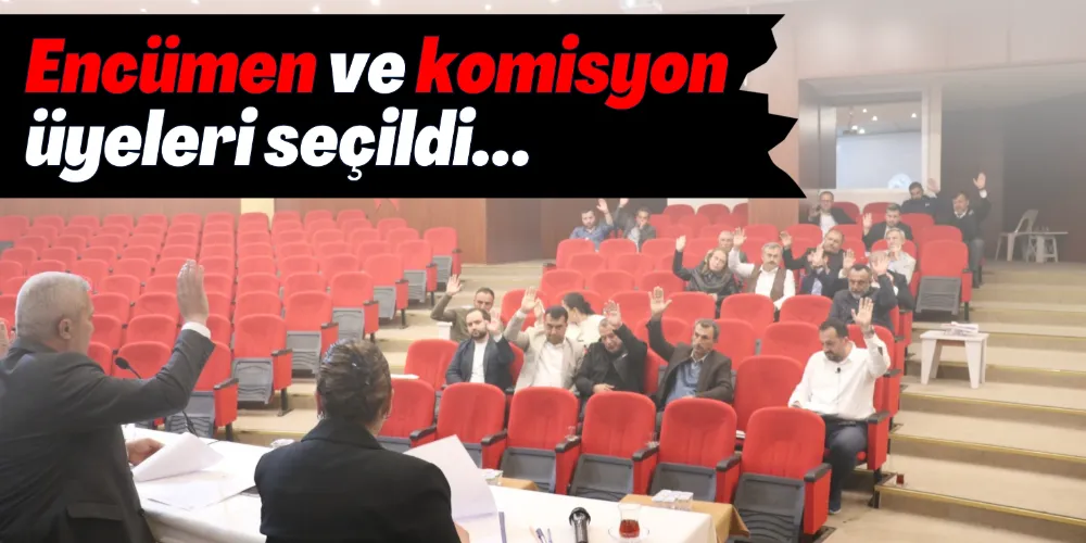 ENCÜMEN VE KOMİSYON ÜYELERİ SEÇİLDİ