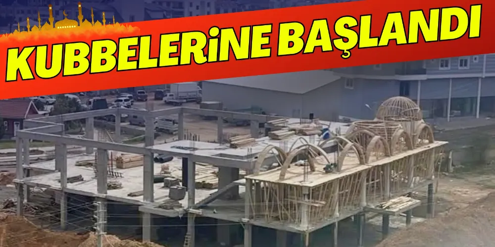 CAMİİ İNŞAATININ KUBBELERİNE BAŞLANDI
