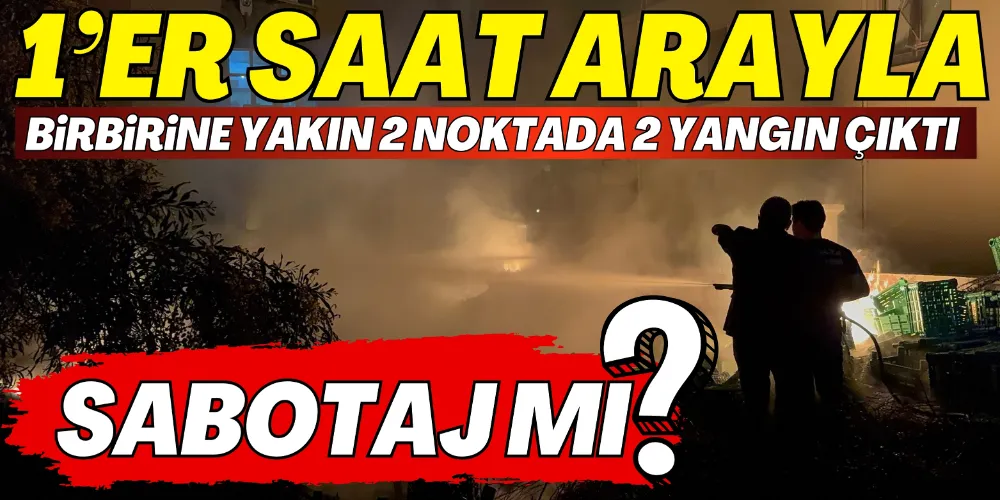 1’ER SAAT ARAYLA 2 YANGIN ÇIKTI