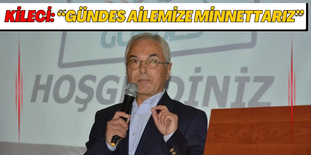 KİLECİ: “GÜNDES AİLEMİZE MİNNETTARIZ”