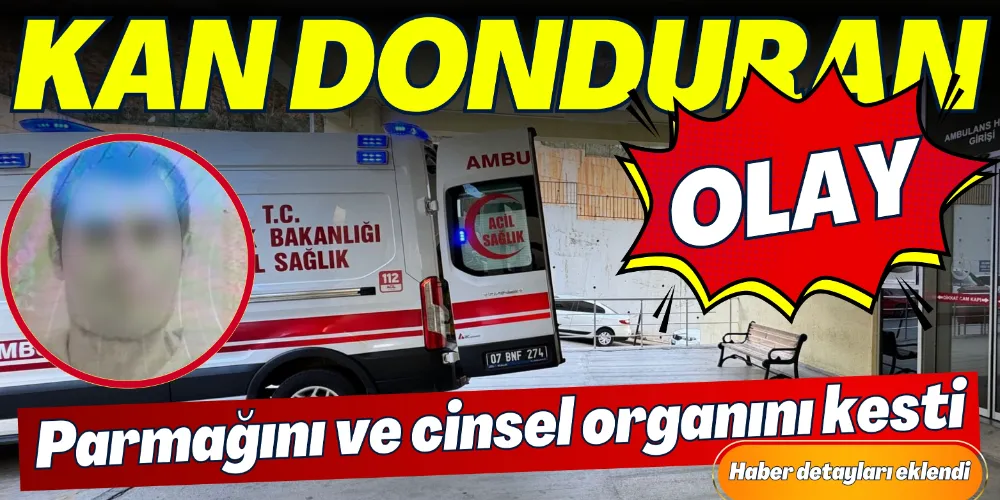 GAZİPAŞA’DA AKIL ALMAZ OLAY: PARMAĞINI VE CİNSEL ORGANINI KESTİ